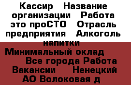 Кассир › Название организации ­ Работа-это проСТО › Отрасль предприятия ­ Алкоголь, напитки › Минимальный оклад ­ 31 000 - Все города Работа » Вакансии   . Ненецкий АО,Волоковая д.